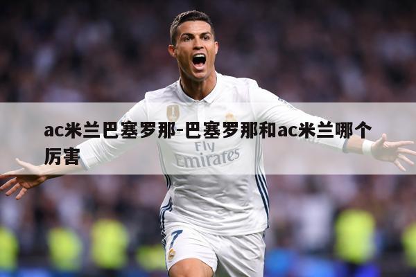ac米兰巴塞罗那-巴塞罗那和ac米兰哪个厉害