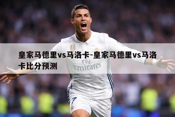 皇家马德里vs马洛卡-皇家马德里vs马洛卡比分预测