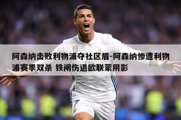 阿森纳击败利物浦夺社区盾-阿森纳惨遭利物浦赛季双杀 铁闸伤退欧联蒙阴影
