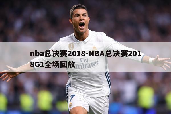 nba总决赛2018-NBA总决赛2018G1全场回放