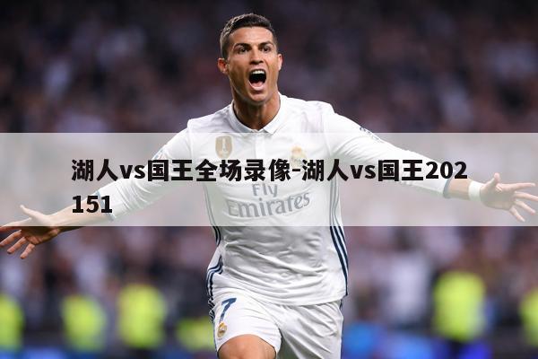 湖人vs国王全场录像-湖人vs国王202151