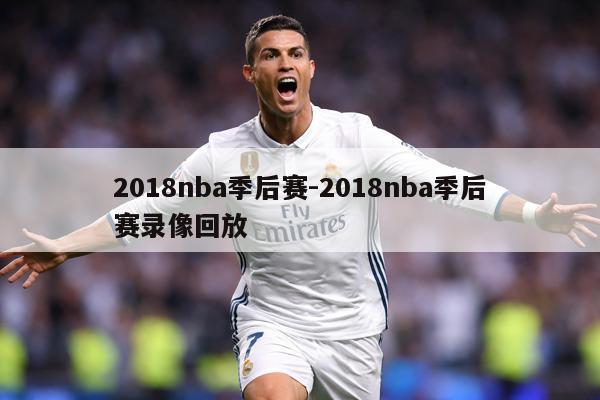 2018nba季后赛-2018nba季后赛录像回放