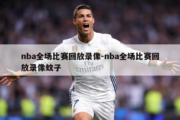 nba全场比赛回放录像-nba全场比赛回放录像蚊子