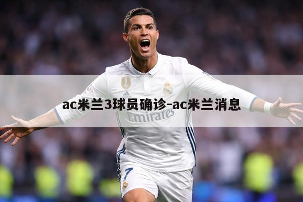 ac米兰3球员确诊-ac米兰消息