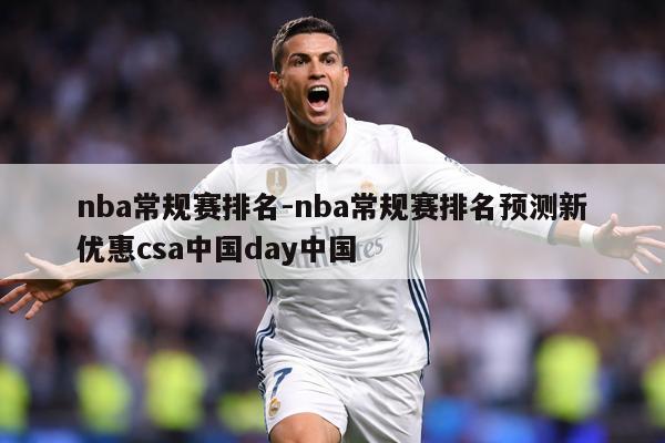 nba常规赛排名-nba常规赛排名预测新优惠csa中国day中国