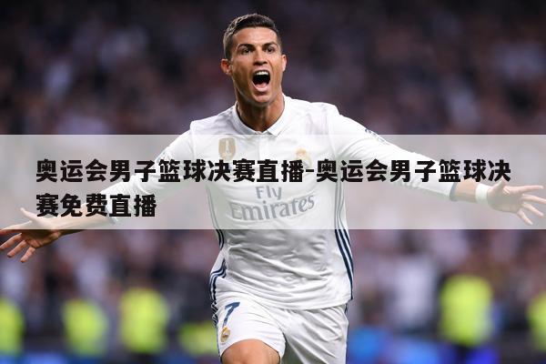 奥运会男子篮球决赛直播-奥运会男子篮球决赛免费直播