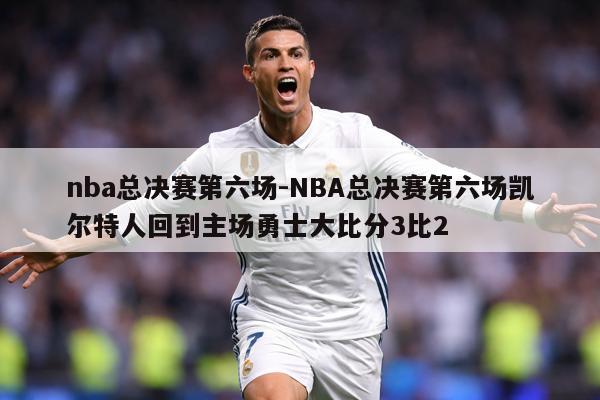 nba总决赛第六场-NBA总决赛第六场凯尔特人回到主场勇士大比分3比2
