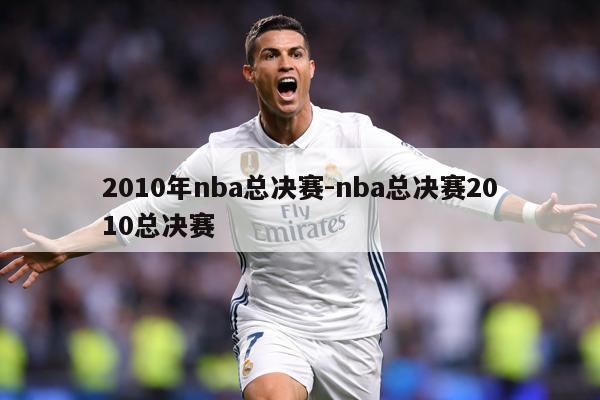 2010年nba总决赛-nba总决赛2010总决赛