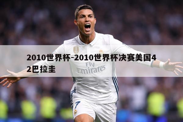 2010世界杯-2010世界杯决赛美国42巴拉圭
