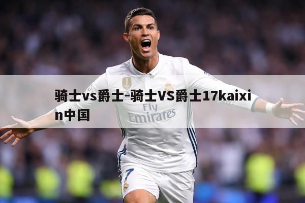 骑士vs爵士-骑士VS爵士17kaixin中国