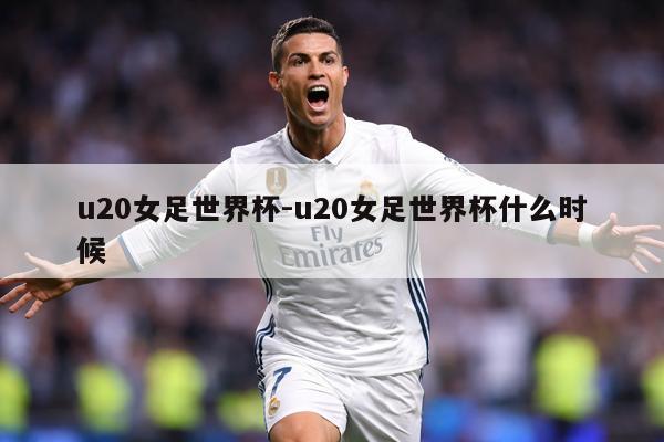 u20女足世界杯-u20女足世界杯什么时候