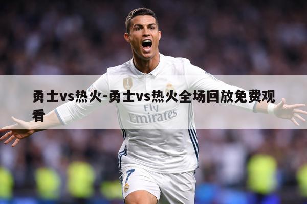 勇士vs热火-勇士vs热火全场回放免费观看