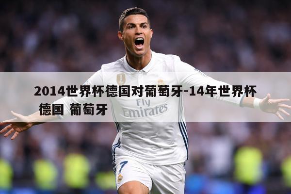 2014世界杯德国对葡萄牙-14年世界杯 德国 葡萄牙