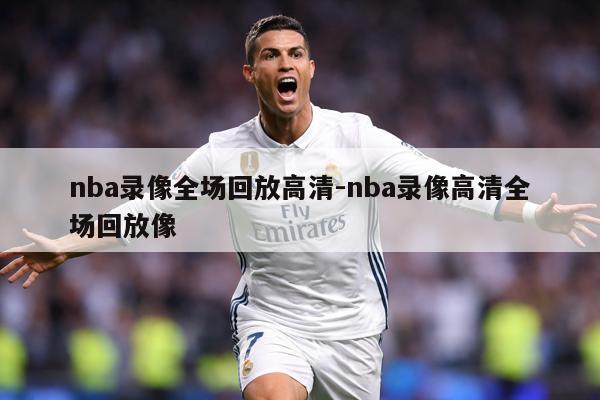 nba录像全场回放高清-nba录像高清全场回放像