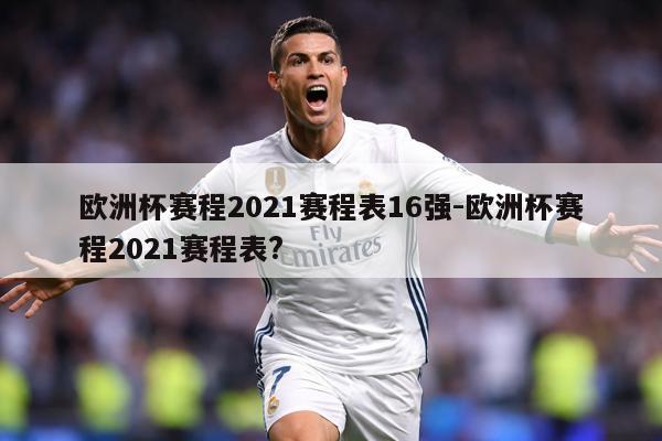 欧洲杯赛程2021赛程表16强-欧洲杯赛程2021赛程表?