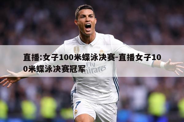 直播:女子100米蝶泳决赛-直播女子100米蝶泳决赛冠军
