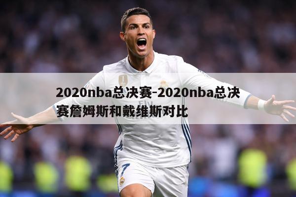 2020nba总决赛-2020nba总决赛詹姆斯和戴维斯对比