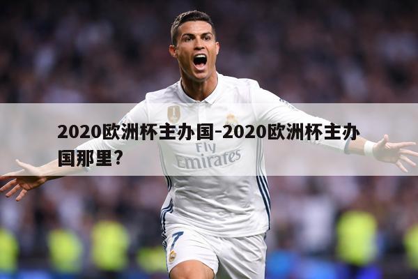 2020欧洲杯主办国-2020欧洲杯主办国那里?