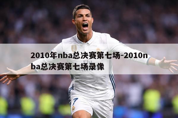 2010年nba总决赛第七场-2010nba总决赛第七场录像