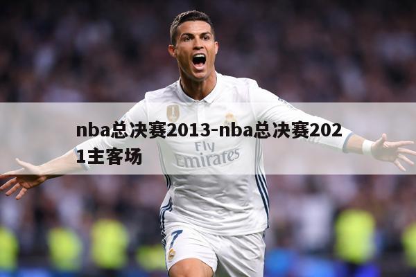 nba总决赛2013-nba总决赛2021主客场