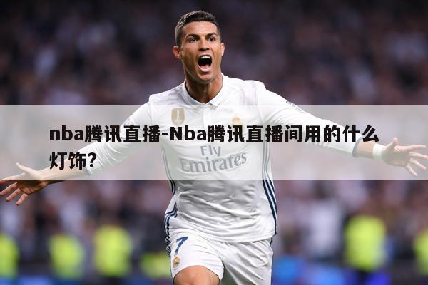 nba腾讯直播-Nba腾讯直播间用的什么灯饰?