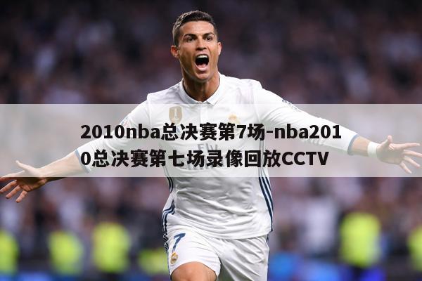 2010nba总决赛第7场-nba2010总决赛第七场录像回放CCTV
